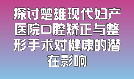 探讨楚雄现代妇产医院口腔矫正与整形手术对健康的潜在影响