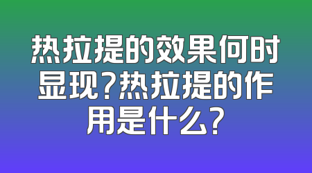热拉提的效果何时显现？热拉提的作用是什么？