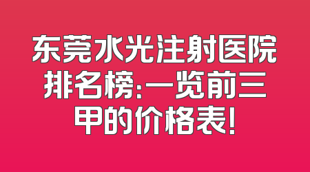 东莞水光注射医院排名榜：一览前三甲的价格表！