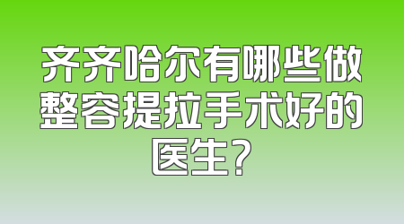 齐齐哈尔有哪些做整容提拉手术好的医生？