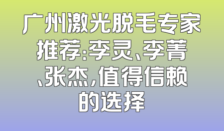 广州激光脱毛专家推荐：李灵、李菁、张杰，值得信赖的选择