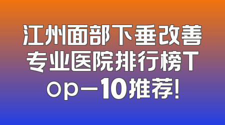 江州面部下垂改善专业医院排行榜Top_10推荐！