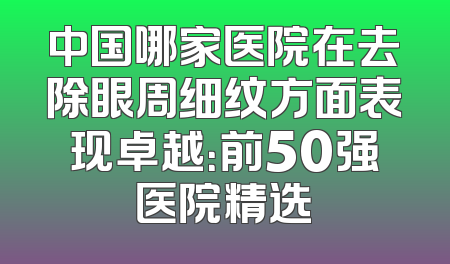 中国哪家医院在去除眼周细纹方面表现卓越：前50强医院精选