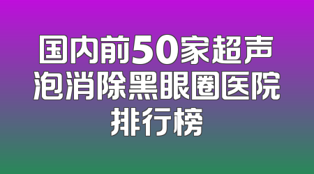 国内前50家超声泡消除黑眼圈医院排行榜