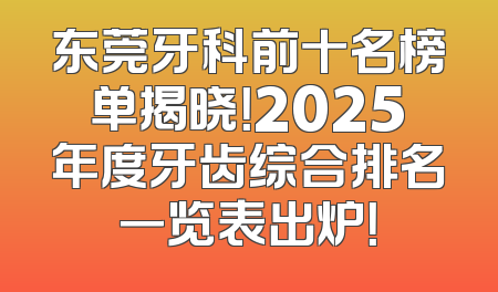 东莞牙科前十名榜单揭晓！2025年度牙齿综合排名一览表出炉！