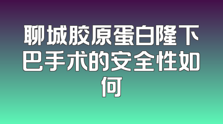 聊城胶原蛋白隆下巴手术的安全性如何