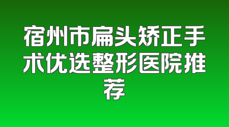 宿州市扁头矫正手术优选整形医院推荐