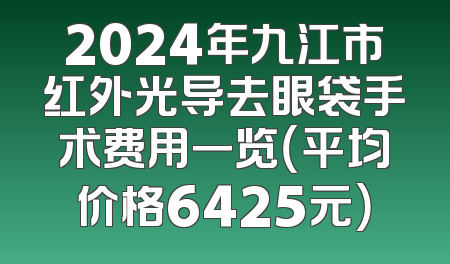 2024年九江市红外光导去眼袋手术费用一览（平均价格6425元）