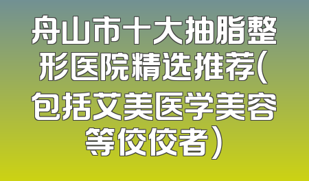 舟山市十大抽脂整形医院精选推荐（包括艾美医学美容等佼佼者）