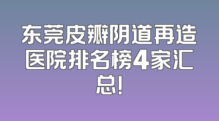 东莞皮瓣阴道再造医院排名榜4家汇总!