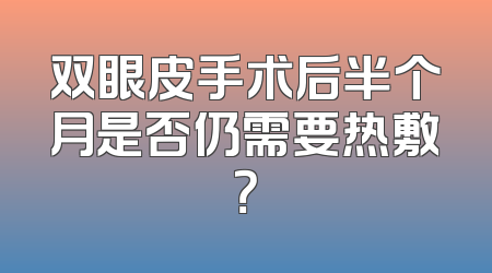 双眼皮手术后半个月是否仍需要热敷？