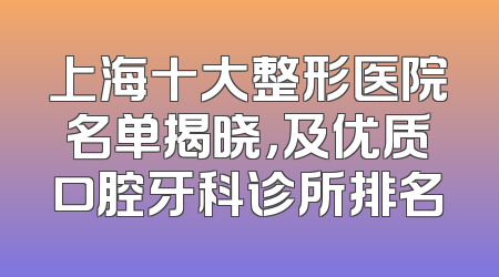 上海十大整形医院名单揭晓，及优质口腔牙科诊所排名
