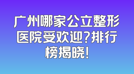 广州哪家公立整形医院受欢迎？排行榜揭晓！