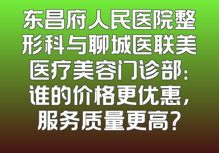 东昌府人民医院整形科与聊城医联美医疗美容门诊部：谁的价格更优惠，服务质量更高？