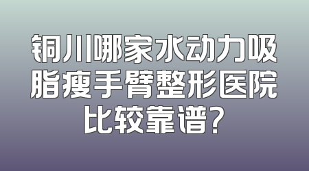 铜川哪家水动力吸脂瘦手臂整形医院比较靠谱？