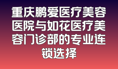 重庆鹏爱医疗美容医院与如花医疗美容门诊部的专业连锁选择