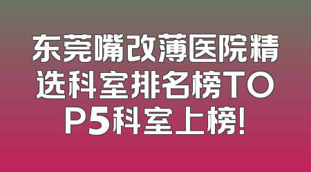 东莞嘴改薄医院精选科室排名榜TOP5科室上榜！