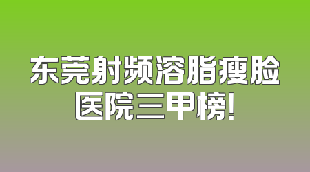 东莞射频溶脂瘦脸医院三甲榜！