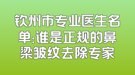 钦州市专业医生名单：谁是正规的鼻梁皱纹去除专家