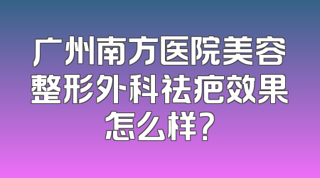 广州南方医院美容整形外科祛疤效果怎么样？