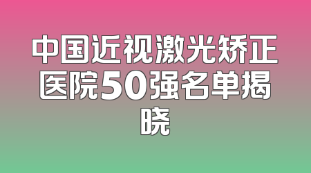中国近视激光矫正医院50强名单揭晓