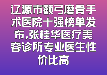 辽源市颧弓磨骨手术医院十强榜单发布，张桂华医疗美容诊所专业医生性价比高