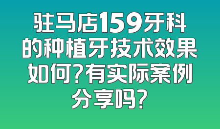 驻马店159牙科的种植牙技术效果如何？有实际案例分享吗？