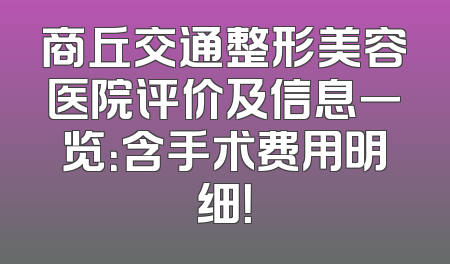 商丘交通整形美容医院评价及信息一览：含手术费用明细！