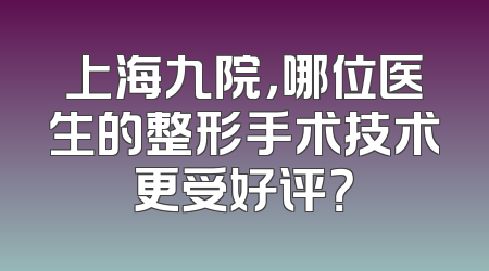 上海九院，哪位医生的整形手术技术更受好评？