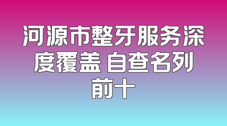 河源市整牙服务深度覆盖 自查名列前十