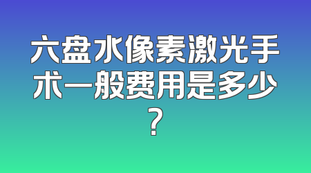 六盘水像素激光手术一般费用是多少？