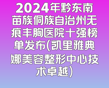 2024年黔东南苗族侗族自治州无痕丰胸医院十强榜单发布(凯里雅典娜美容整形中心技术卓越)