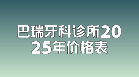 巴瑞牙科诊所2025年价格表