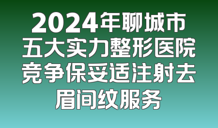 2024年聊城市五大实力整形医院竞争保妥适注射去眉间纹服务
