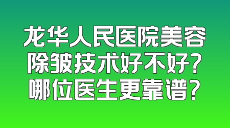 龙华人民医院美容除皱技术好不好？哪位医生更靠谱？