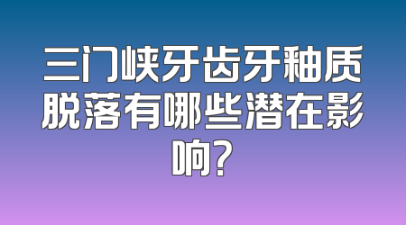 三门峡牙齿牙釉质脱落有哪些潜在影响？