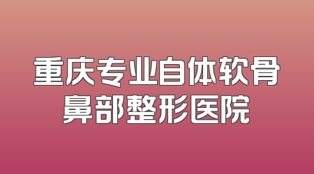 重庆专业自体软骨鼻部整形医院