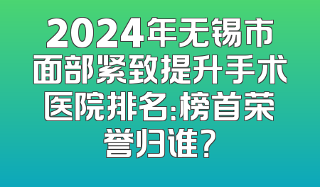 2024年无锡市面部紧致提升手术医院排名：榜首荣誉归谁？