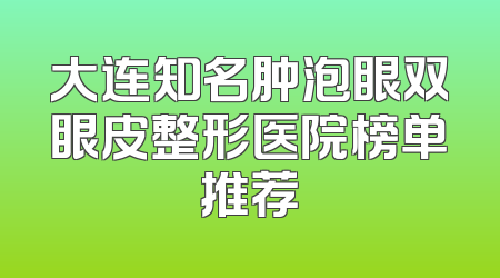 大连知名肿泡眼双眼皮整形医院榜单推荐