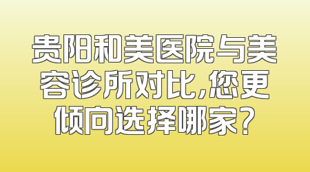贵阳和美医院与美容诊所对比，您更倾向选择哪家？