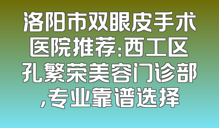 洛阳市双眼皮手术医院推荐：西工区孔繁荣美容门诊部，专业靠谱选择