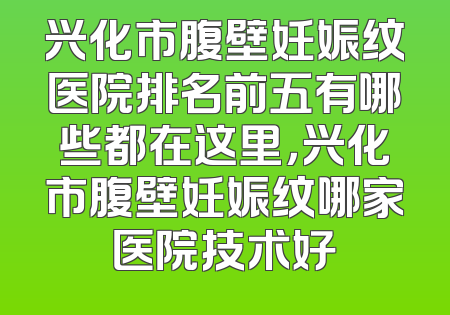 兴化市腹壁妊娠纹医院排名前五有哪些都在这里，兴化市腹壁妊娠纹哪家医院技术好