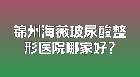 锦州海薇玻尿酸整形医院哪家好？