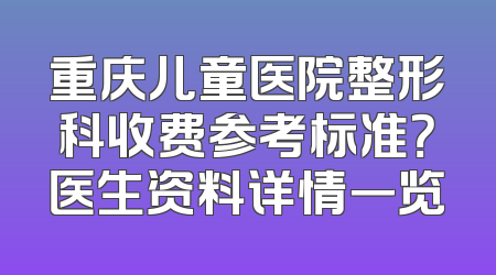 重庆儿童医院整形科收费参考标准？医生资料详情一览