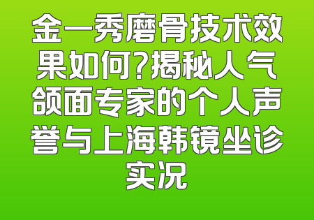 金一秀磨骨技术效果如何？揭秘人气颌面专家的个人声誉与上海韩镜坐诊实况