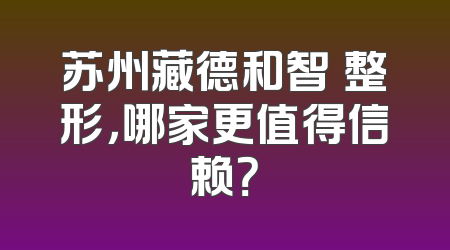 苏州藏德和智媄整形，哪家更值得信赖？