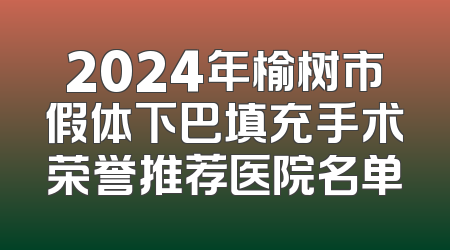 2024年榆树市假体下巴填充手术荣誉推荐医院名单