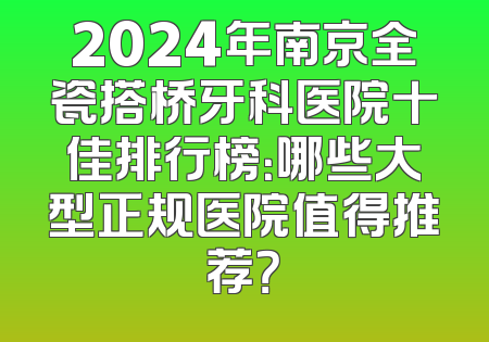 2024年南京全瓷搭桥牙科医院十佳排行榜：哪些大型正规医院值得推荐？