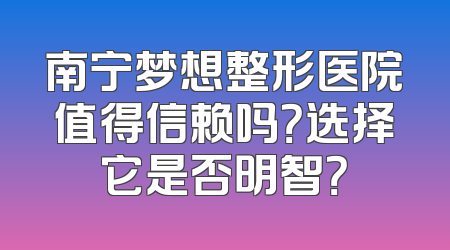 南宁梦想整形医院值得信赖吗？选择它是否明智？