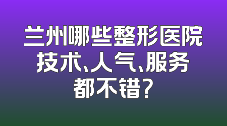 兰州哪些整形医院技术、人气、服务都不错？